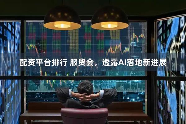 配资平台排行 服贸会，透露AI落地新进展
