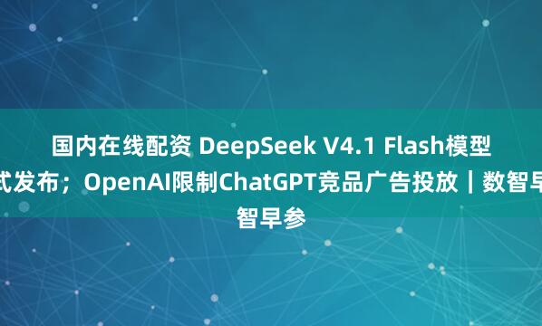 国内在线配资 DeepSeek V4.1 Flash模型正式发布；OpenAI限制ChatGPT竞品广告投放｜数智早参