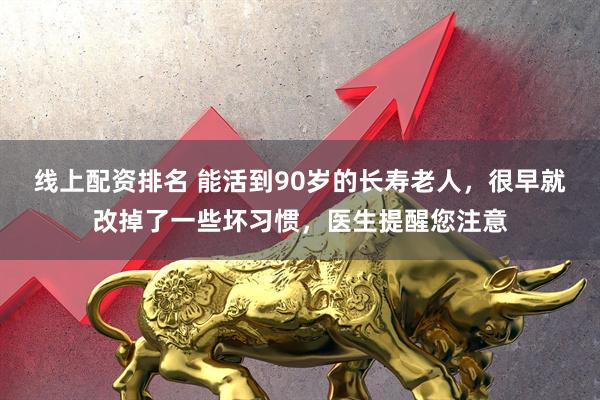 线上配资排名 能活到90岁的长寿老人，很早就改掉了一些坏习惯，医生提醒您注意