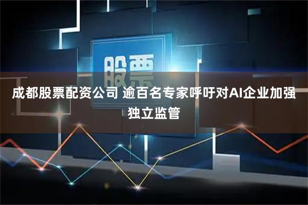 成都股票配资公司 逾百名专家呼吁对AI企业加强独立监管