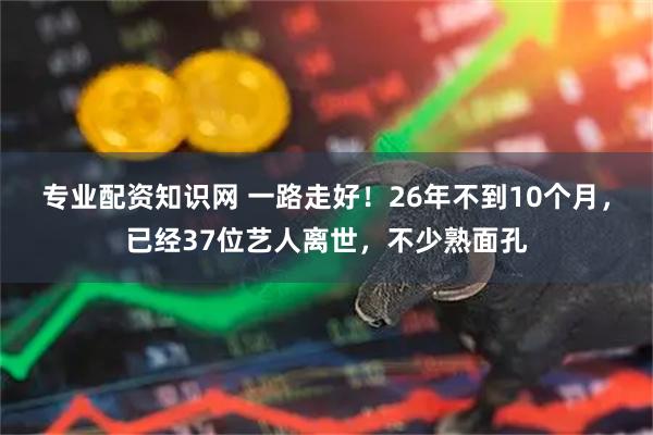 专业配资知识网 一路走好！26年不到10个月，已经37位艺人离世，不少熟面孔