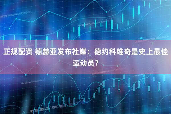 正规配资 德赫亚发布社媒：德约科维奇是史上最佳运动员？